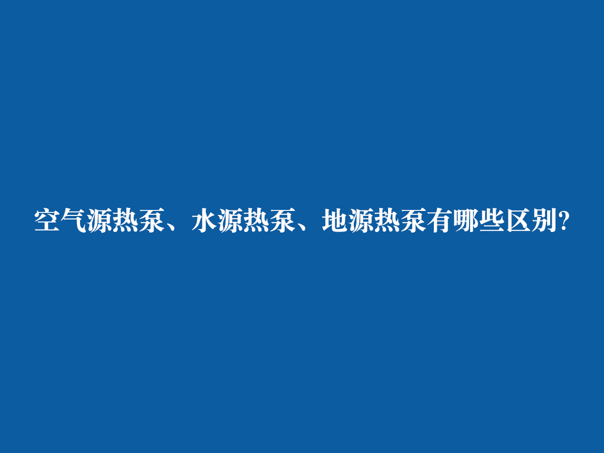 空氣源熱泵、水源熱泵、地源熱泵有哪些區別？